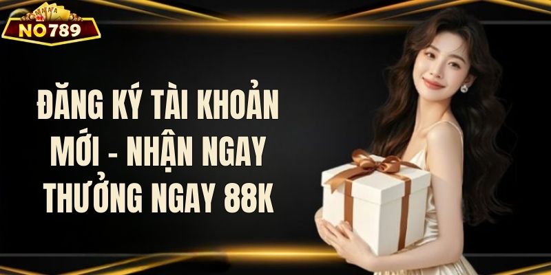 Mở tài khoản nhận ngay 88K từ NO789